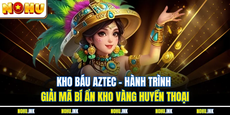 Kho Báu Aztec – Hành Trình Giải Mã Bí Ẩn Kho Vàng Huyền Thoại