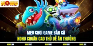 Mẹo Chơi Game Bắn Cá NOHU Chuẩn Cao Thủ Dễ Ăn Thưởng
