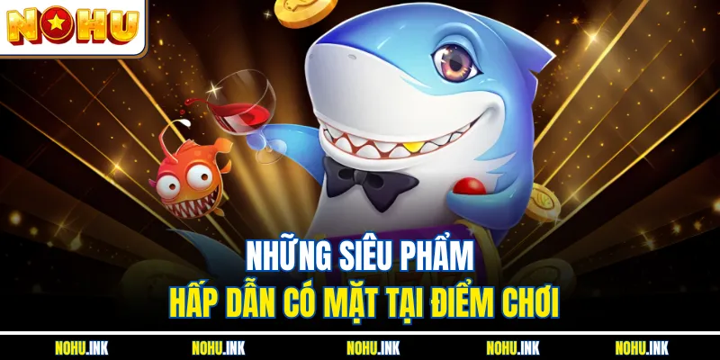 Những siêu phẩm hấp dẫn có mặt tại điểm chơi