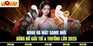 NOHU Ra Mắt Game Mới – Bùng Nổ Giải Trí & Thưởng Lớn 2025