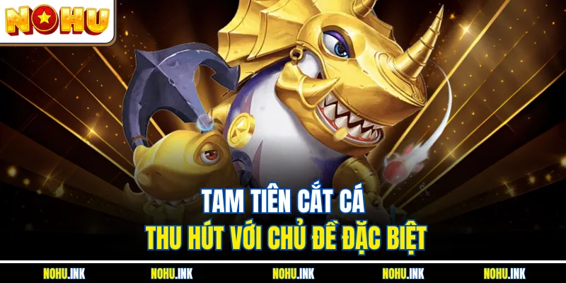 Tam Tiên Cắt Cá thu hút với chủ đề đặc biệt