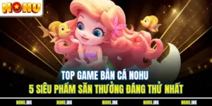 Top Game Bắn Cá NOHU - 5 Siêu Phẩm Săn Thưởng Đáng Thử Nhất